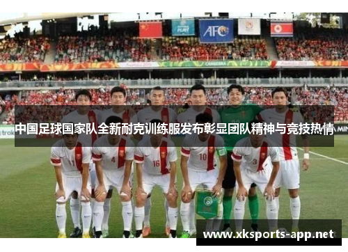 中国足球国家队全新耐克训练服发布彰显团队精神与竞技热情