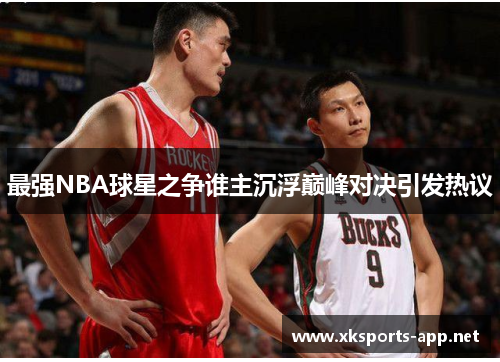 最强NBA球星之争谁主沉浮巅峰对决引发热议 最强NBA球星之争谁主沉浮巅峰对决引发热议