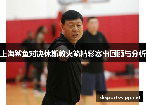 上海鲨鱼对决休斯敦火箭精彩赛事回顾与分析