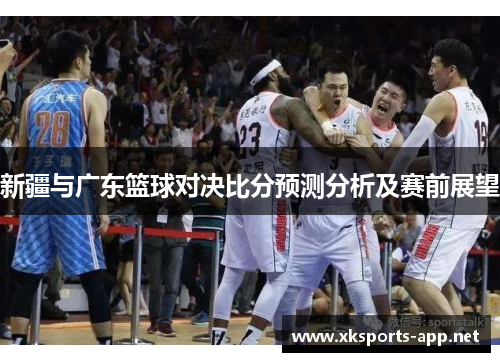 新疆与广东篮球对决比分预测分析及赛前展望
